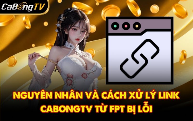 Nguyên nhân và cách xử lý link CabongTV từ FPT bị lỗi